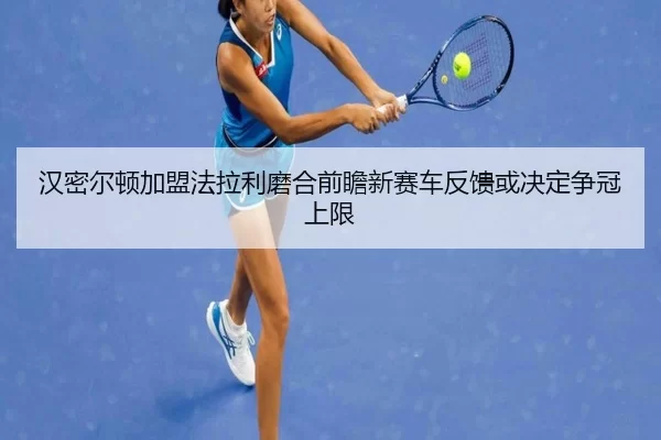 汉密尔顿加盟法拉利磨合前瞻新赛车反馈或决定争冠上限
