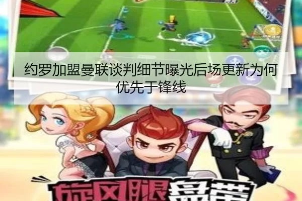 约罗加盟曼联谈判细节曝光后场更新为何优先于锋线