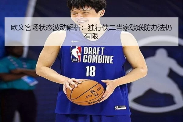 欧文客场状态波动解析:独行侠二当家破联防办法仍有限