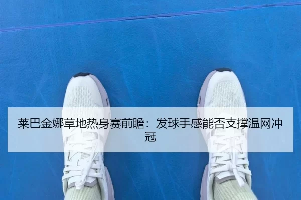 莱巴金娜草地热身赛前瞻:发球手感能否支撑温网冲冠