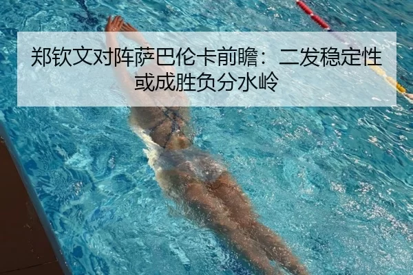 郑钦文对阵萨巴伦卡前瞻：二发稳定性或成胜负分水岭