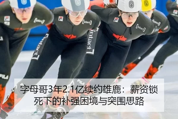 字母哥3年2.1亿续约雄鹿：薪资锁死下的补强困境与突围思路